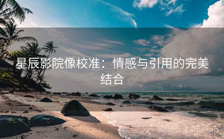 星辰影院像校准：情感与引用的完美结合