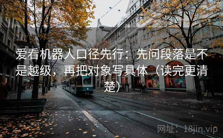 爱看机器人口径先行：先问段落是不是越级，再把对象写具体（读完更清楚）