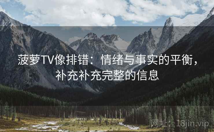 菠萝TV像排错：情绪与事实的平衡，补充补充完整的信息  第2张