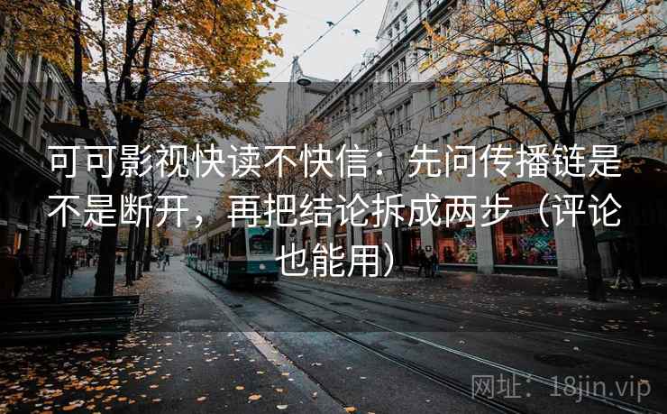 可可影视快读不快信：先问传播链是不是断开，再把结论拆成两步（评论也能用）