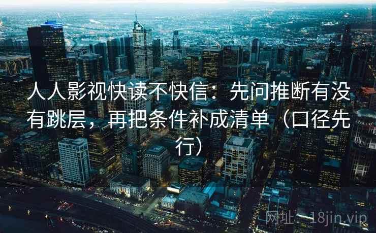 人人影视快读不快信：先问推断有没有跳层，再把条件补成清单（口径先行）