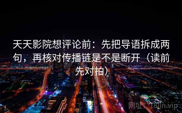 天天影院想评论前：先把导语拆成两句，再核对传播链是不是断开（读前先对拍）