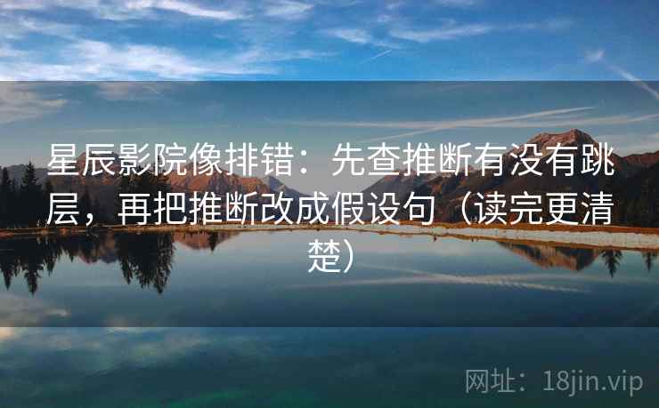 星辰影院像排错：先查推断有没有跳层，再把推断改成假设句（读完更清楚）  第1张