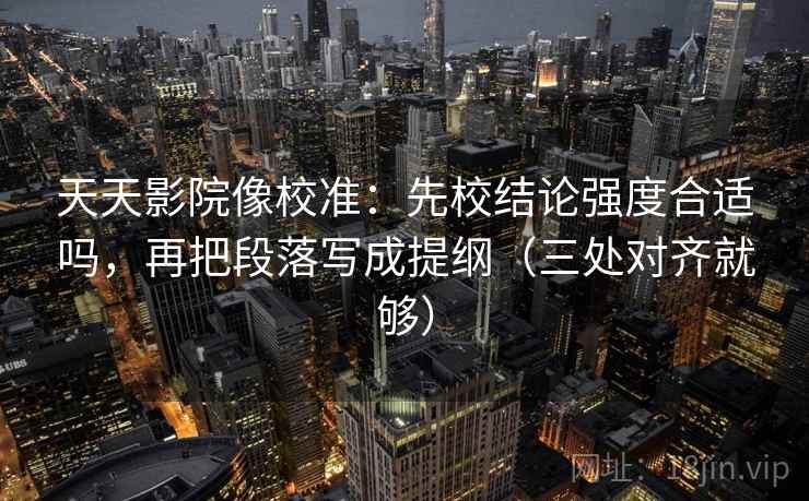 天天影院像校准：先校结论强度合适吗，再把段落写成提纲（三处对齐就够）