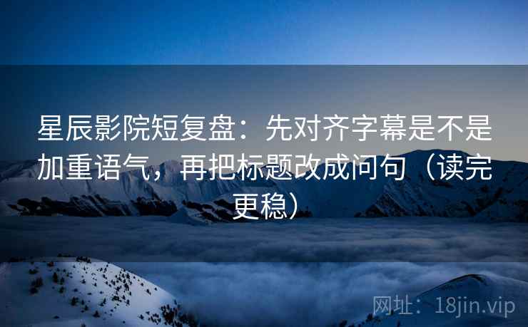 星辰影院短复盘：先对齐字幕是不是加重语气，再把标题改成问句（读完更稳）  第2张