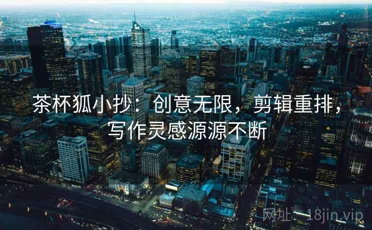 茶杯狐小抄：创意无限，剪辑重排，写作灵感源源不断