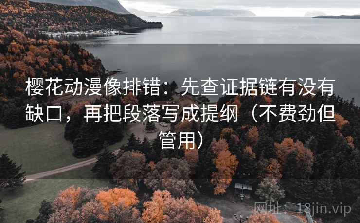 樱花动漫像排错：先查证据链有没有缺口，再把段落写成提纲（不费劲但管用）  第1张