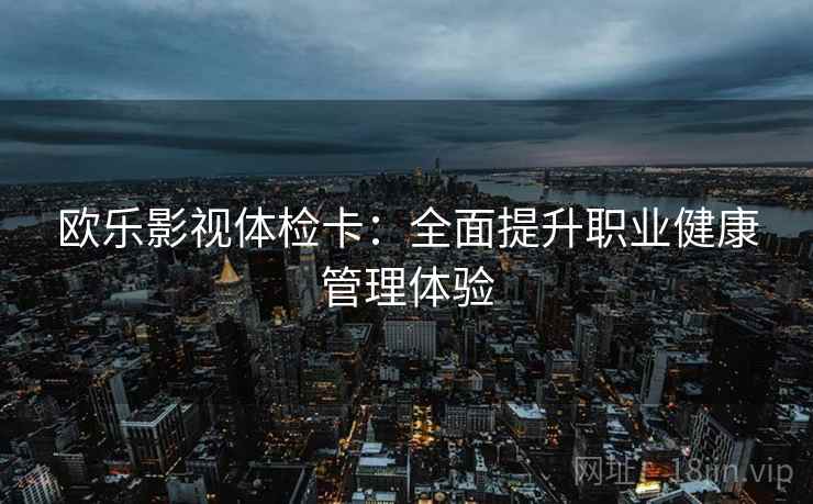 欧乐影视体检卡：全面提升职业健康管理体验  第1张