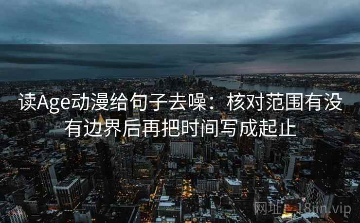 读Age动漫给句子去噪：核对范围有没有边界后再把时间写成起止