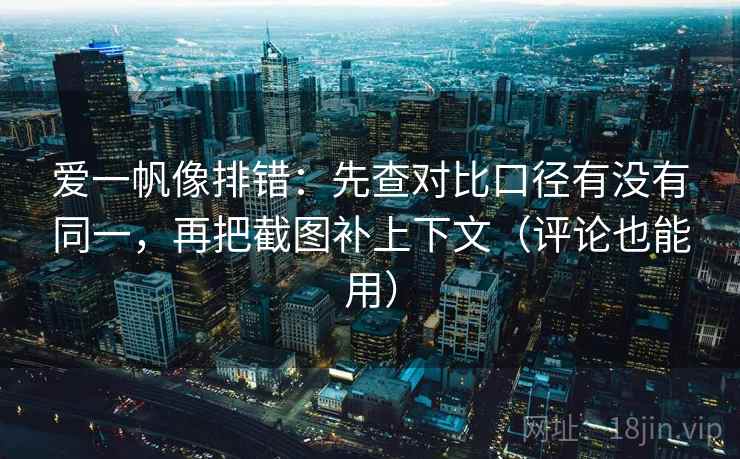 爱一帆像排错：先查对比口径有没有同一，再把截图补上下文（评论也能用）  第2张
