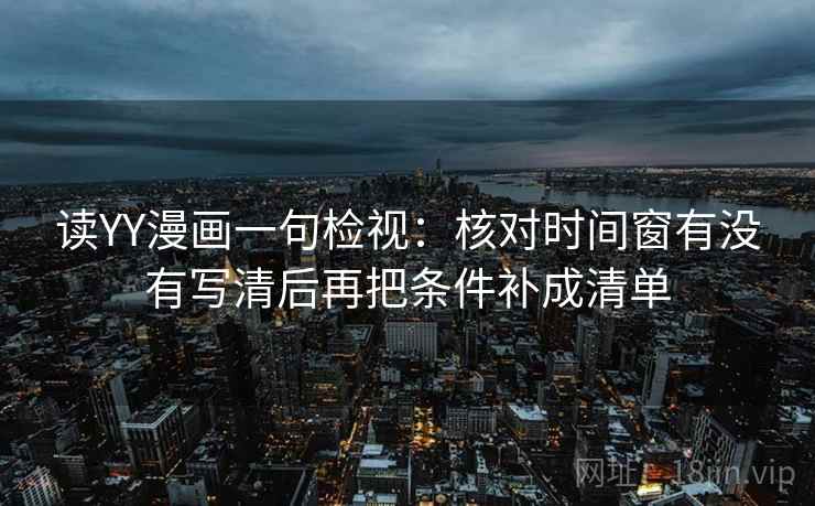 读YY漫画一句检视：核对时间窗有没有写清后再把条件补成清单
