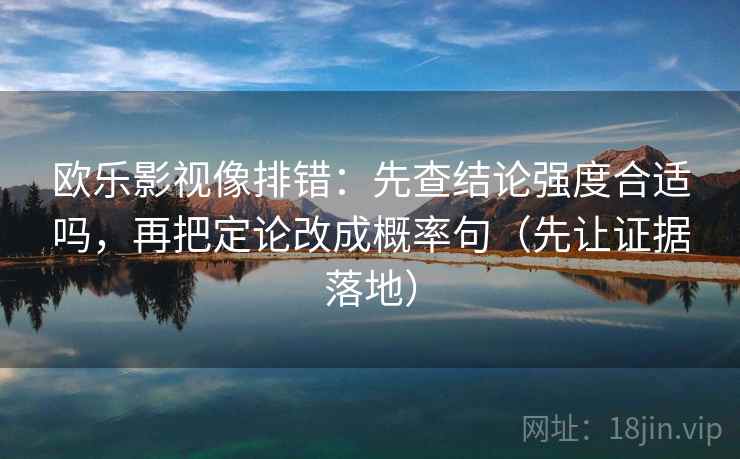 欧乐影视像排错：先查结论强度合适吗，再把定论改成概率句（先让证据落地）