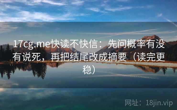 17cg.me快读不快信：先问概率有没有说死，再把结尾改成摘要（读完更稳）