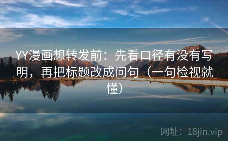 YY漫画想转发前：先看口径有没有写明，再把标题改成问句（一句检视就懂）