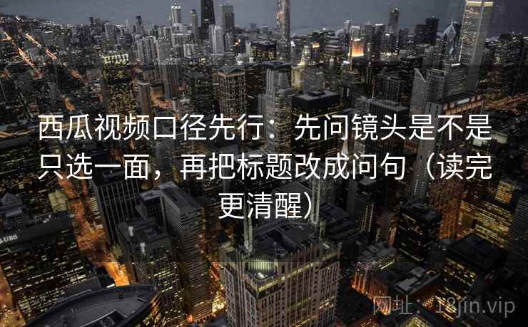 西瓜视频口径先行：先问镜头是不是只选一面，再把标题改成问句（读完更清醒）