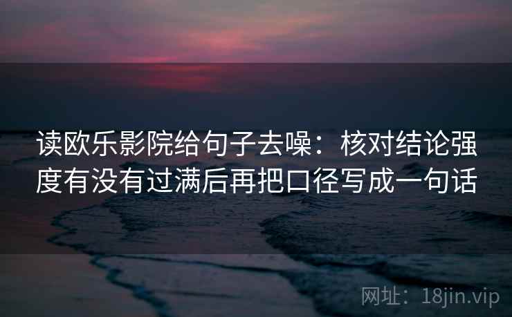 读欧乐影院给句子去噪：核对结论强度有没有过满后再把口径写成一句话