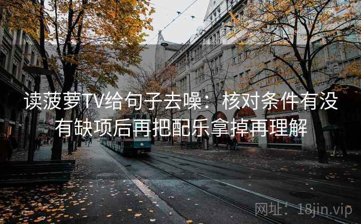 读菠萝TV给句子去噪：核对条件有没有缺项后再把配乐拿掉再理解