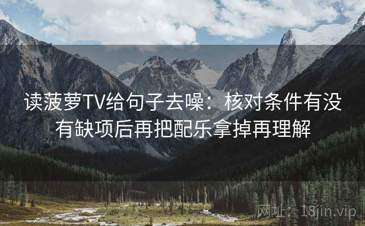 读菠萝TV给句子去噪：核对条件有没有缺项后再把配乐拿掉再理解