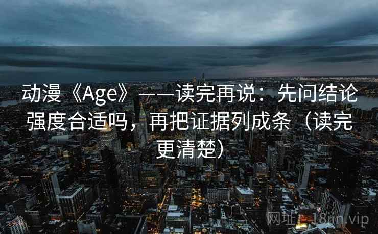 动漫《Age》——读完再说：先问结论强度合适吗，再把证据列成条（读完更清楚）
