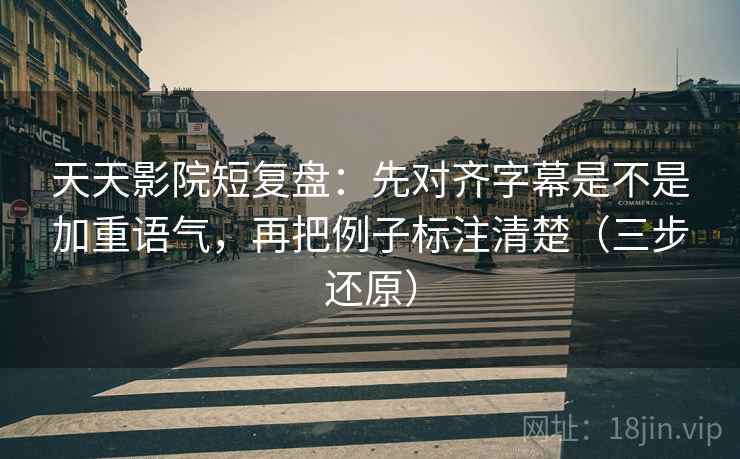 天天影院短复盘：先对齐字幕是不是加重语气，再把例子标注清楚（三步还原）