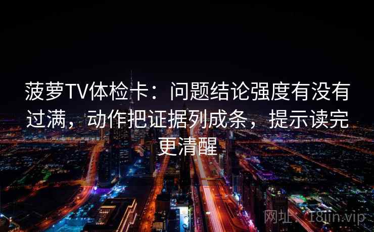 菠萝TV体检卡：问题结论强度有没有过满，动作把证据列成条，提示读完更清醒  第2张