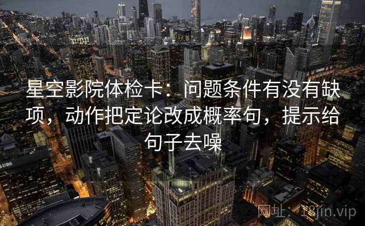 星空影院体检卡：问题条件有没有缺项，动作把定论改成概率句，提示给句子去噪  第2张