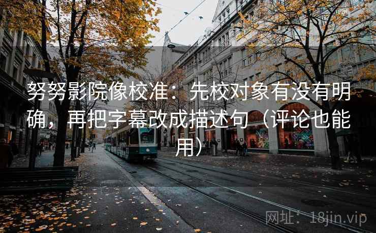 努努影院像校准：先校对象有没有明确，再把字幕改成描述句（评论也能用）