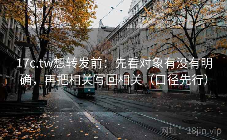 17c.tw想转发前:先看对象有没有明确,再把相关写回相关(口径先行)