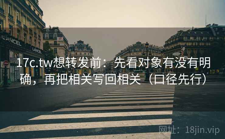 17c.tw想转发前:先看对象有没有明确,再把相关写回相关(口径先行)