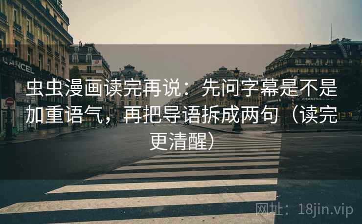 虫虫漫画读完再说:先问字幕是不是加重语气,再把导语拆成两句(读完更清醒)