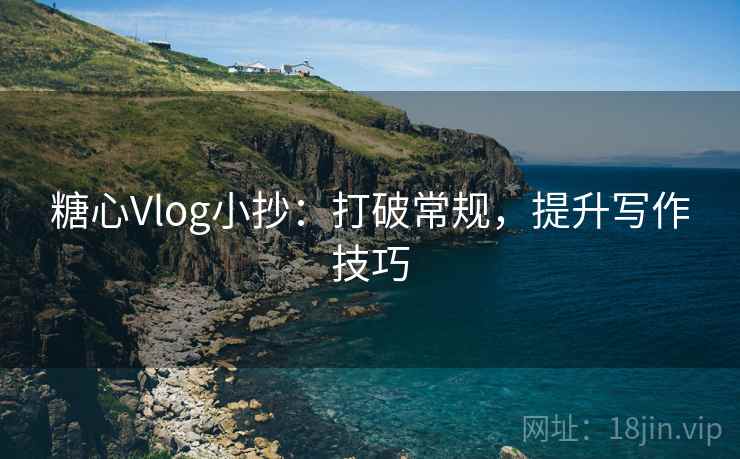 糖心Vlog小抄:打破常规,提升写作技巧