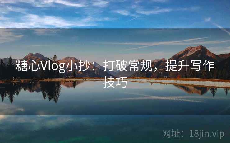 糖心Vlog小抄:打破常规,提升写作技巧