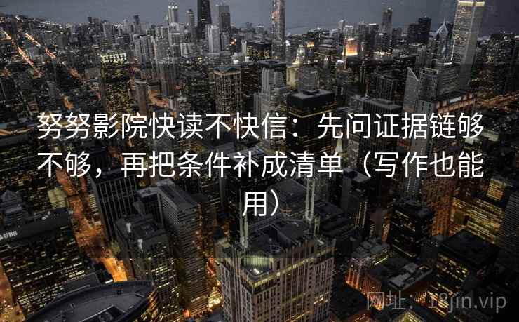 努努影院快读不快信:先问证据链够不够,再把条件补成清单(写作也能用)