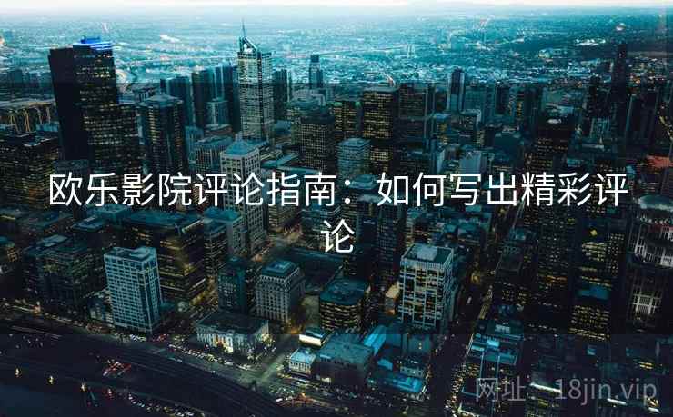 欧乐影院评论指南：如何写出精彩评论  第2张