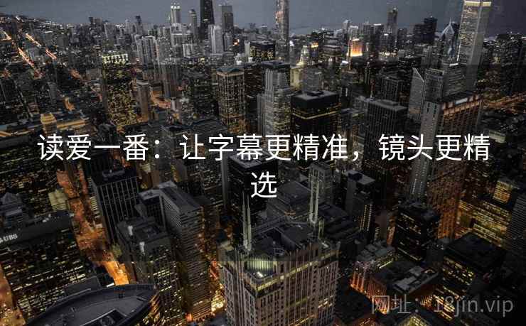 读爱一番：让字幕更精准，镜头更精选