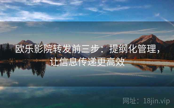 欧乐影院转发前三步：提纲化管理，让信息传递更高效