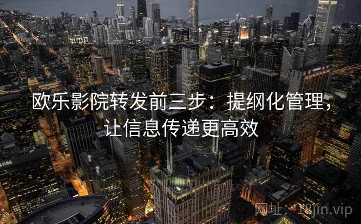 欧乐影院转发前三步：提纲化管理，让信息传递更高效