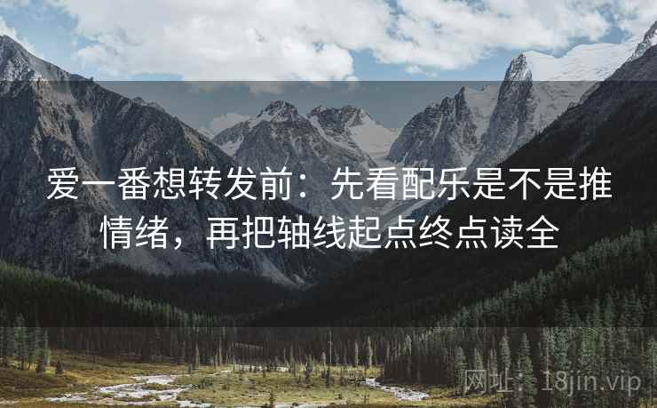 爱一番想转发前：先看配乐是不是推情绪，再把轴线起点终点读全