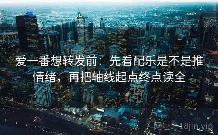 爱一番想转发前：先看配乐是不是推情绪，再把轴线起点终点读全  第2张