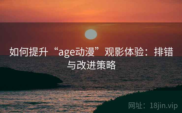 如何提升“age动漫”观影体验：排错与改进策略