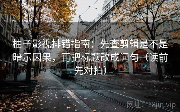柚子影视排错指南：先查剪辑是不是暗示因果，再把标题改成问句（读前先对拍）
