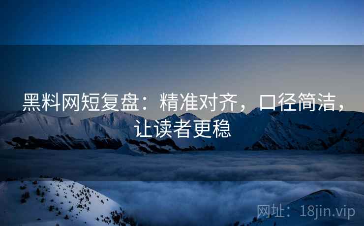 黑料网短复盘：精准对齐，口径简洁，让读者更稳