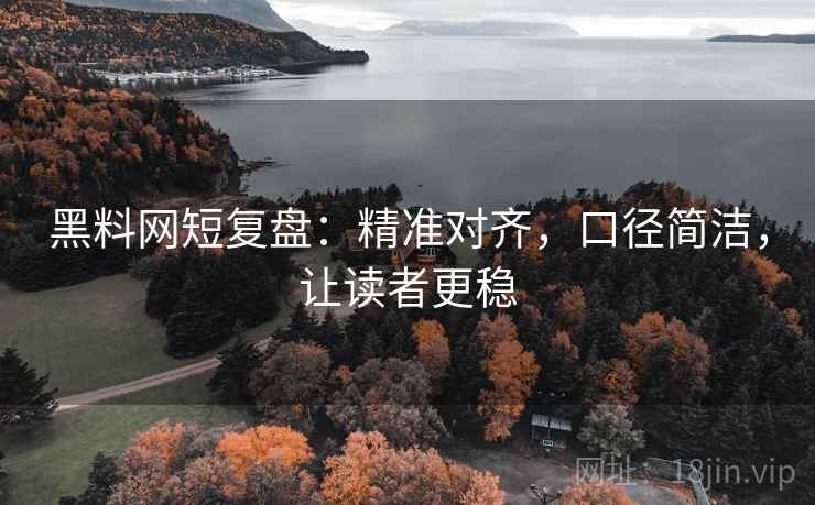黑料网短复盘：精准对齐，口径简洁，让读者更稳