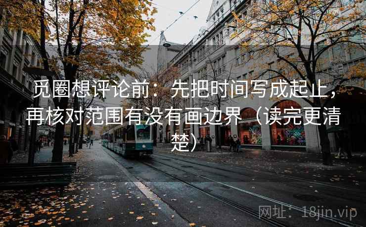 觅圈想评论前:先把时间写成起止,再核对范围有没有画边界(读完更清楚)