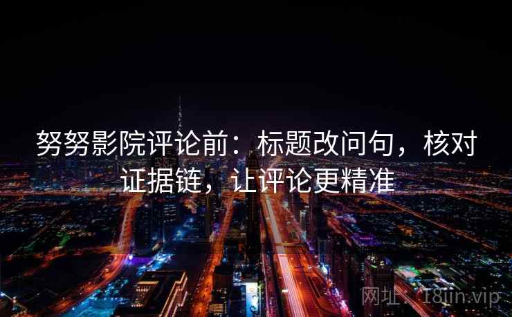 努努影院评论前:标题改问句,核对证据链,让评论更精准