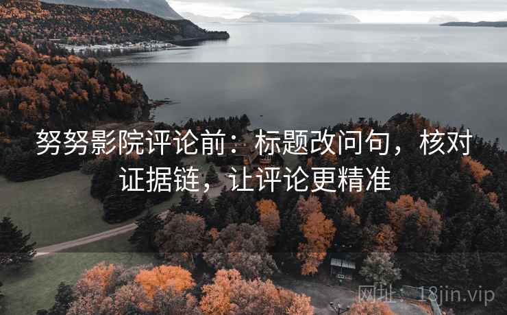 努努影院评论前:标题改问句,核对证据链,让评论更精准