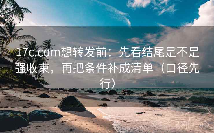 17c.com想转发前：先看结尾是不是强收束，再把条件补成清单（口径先行）
