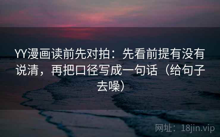 YY漫画读前先对拍：先看前提有没有说清，再把口径写成一句话（给句子去噪）