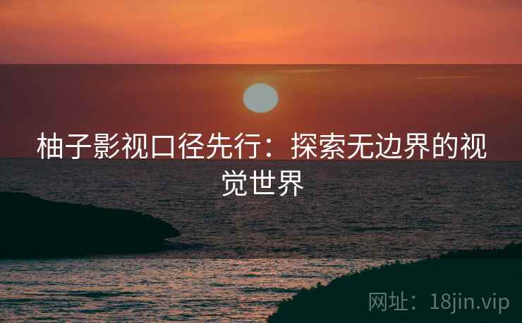 柚子影视口径先行:探索无边界的视觉世界