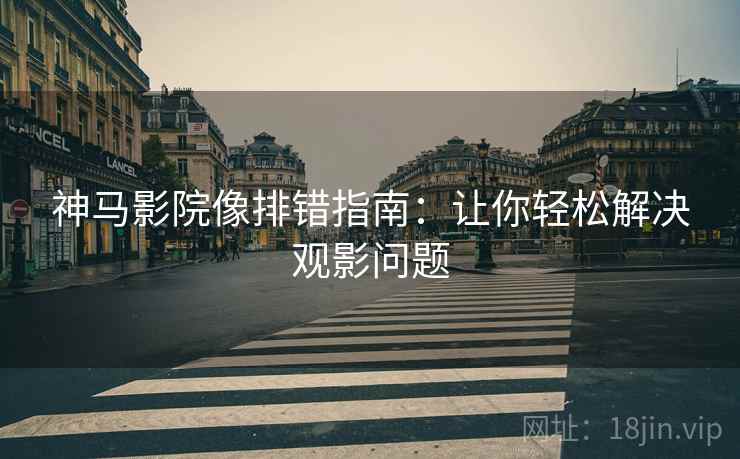 神马影院像排错指南:让你轻松解决观影问题